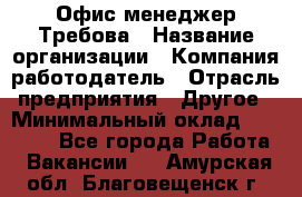 Офис-менеджер Требова › Название организации ­ Компания-работодатель › Отрасль предприятия ­ Другое › Минимальный оклад ­ 18 000 - Все города Работа » Вакансии   . Амурская обл.,Благовещенск г.